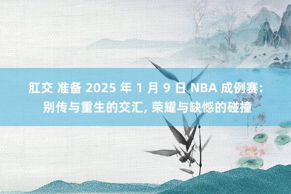 肛交 准备 2025 年 1 月 9 日 NBA 成例赛: 别传与重生的交汇, 荣耀与缺憾的碰撞