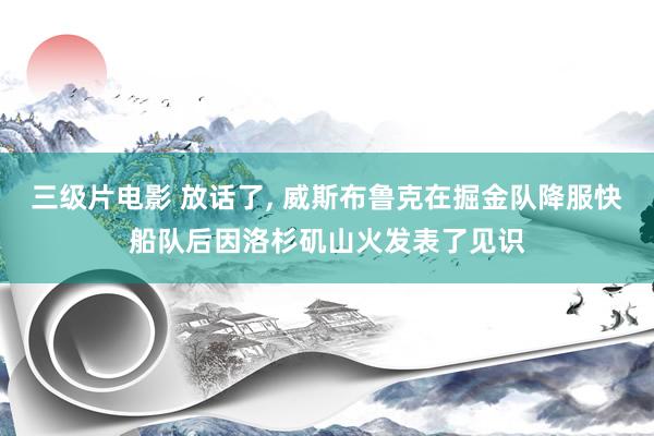 三级片电影 放话了, 威斯布鲁克在掘金队降服快船队后因洛杉矶山火发表了见识