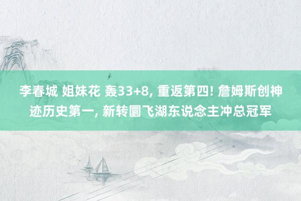 李春城 姐妹花 轰33+8, 重返第四! 詹姆斯创神迹历史第一, 新转圜飞湖东说念主冲总冠军