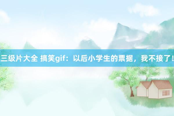 三级片大全 搞笑gif：以后小学生的票据，我不接了！