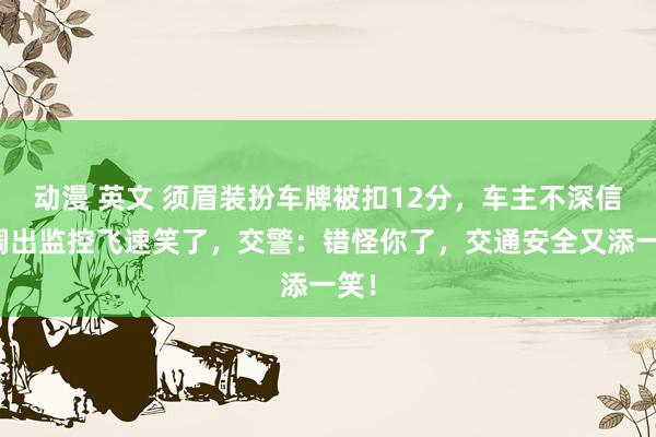 动漫 英文 须眉装扮车牌被扣12分,车主不深信,调出监控飞速笑了,交警:错怪你了,交通安全又添一笑!