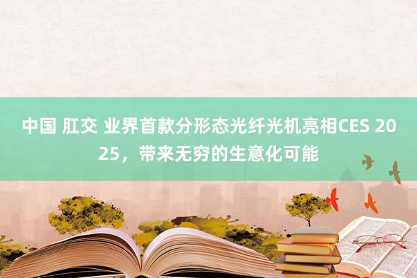 中国 肛交 业界首款分形态光纤光机亮相CES 2025,带来无穷的生意化可能