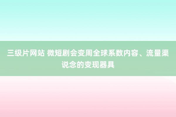 三级片网站 微短剧会变周全球系数内容、流量渠说念的变现器具
