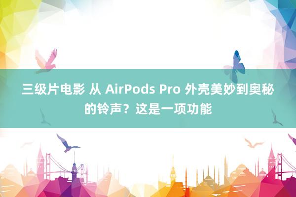 三级片电影 从 AirPods Pro 外壳美妙到奥秘的铃声？这是一项功能