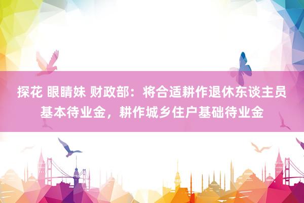 探花 眼睛妹 财政部：将合适耕作退休东谈主员基本待业金，耕作城乡住户基础待业金
