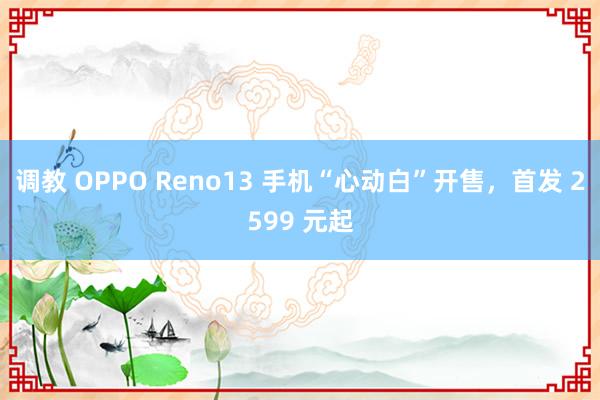 调教 OPPO Reno13 手机“心动白”开售,首发 2599 元起