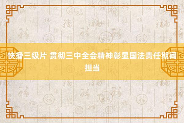 快播三级片 贯彻三中全会精神彰显国法责任期间担当