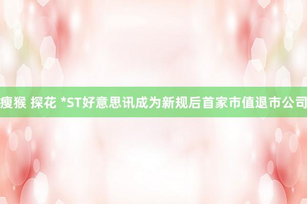 瘦猴 探花 *ST好意思讯成为新规后首家市值退市公司