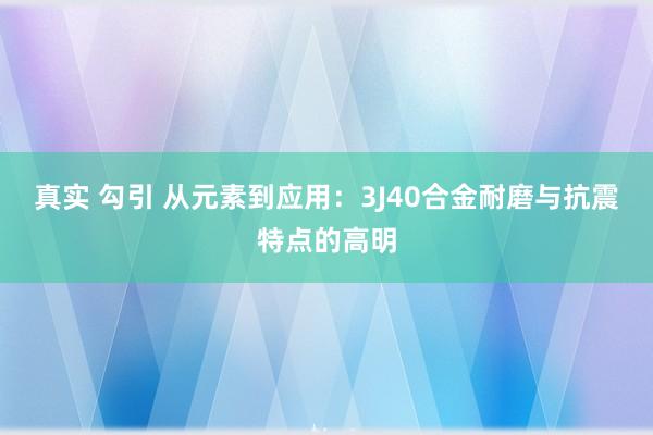 真实 勾引 从元素到应用:3J40合金耐磨与抗震特点的高明