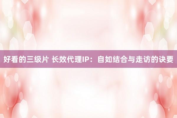 好看的三级片 长效代理IP:自如结合与走访的诀要