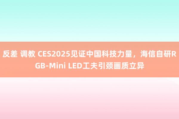 反差 调教 CES2025见证中国科技力量,海信自研RGB-Mini LED工夫引颈画质立异