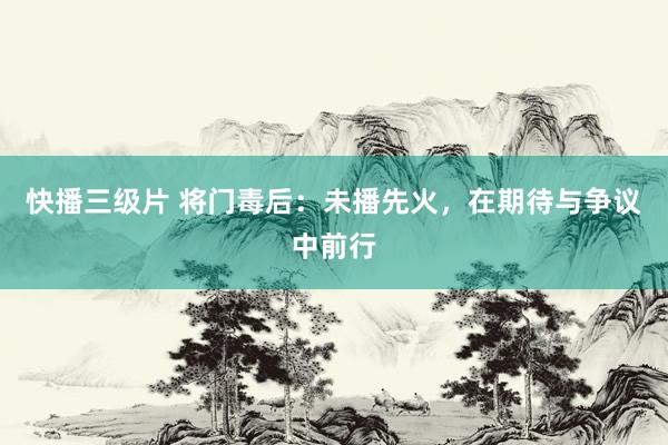 快播三级片 将门毒后:未播先火,在期待与争议中前行