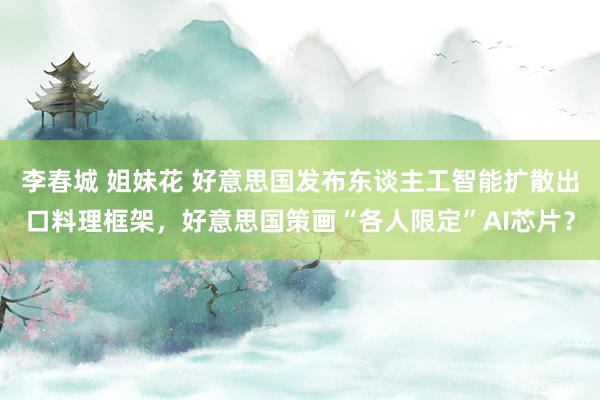 李春城 姐妹花 好意思国发布东谈主工智能扩散出口料理框架,好意思国策画“各人限定”AI芯片?