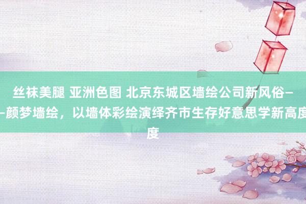 丝袜美腿 亚洲色图 北京东城区墙绘公司新风俗——颜梦墙绘,以墙体彩绘演绎齐市生存好意思学新高度