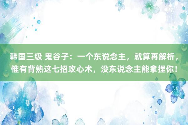 韩国三级 鬼谷子:一个东说念主,就算再解析,惟有背熟这七招攻心术,没东说念主能拿捏你!