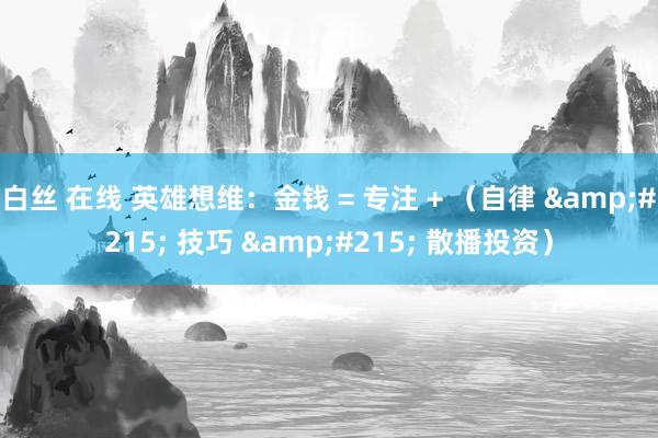 白丝 在线 英雄想维:金钱 = 专注 + (自律 × 技巧 × 散播投资)