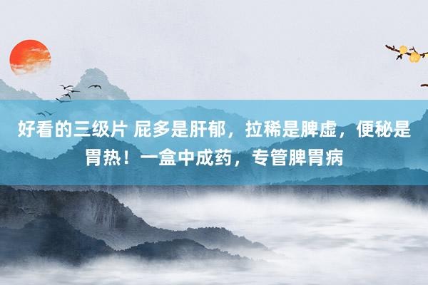 好看的三级片 屁多是肝郁,拉稀是脾虚,便秘是胃热!一盒中成药,专管脾胃病