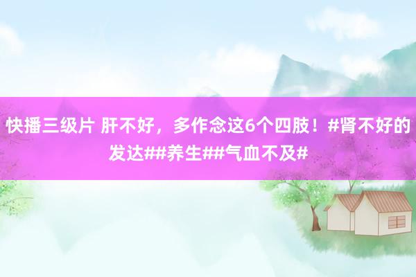 快播三级片 肝不好，多作念这6个四肢！#肾不好的发达##养生##气血不及#