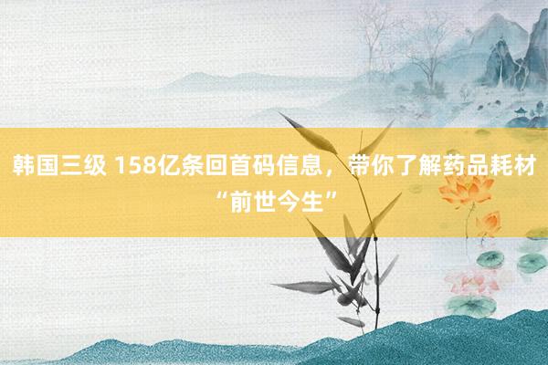 韩国三级 158亿条回首码信息,带你了解药品耗材“前世今生”