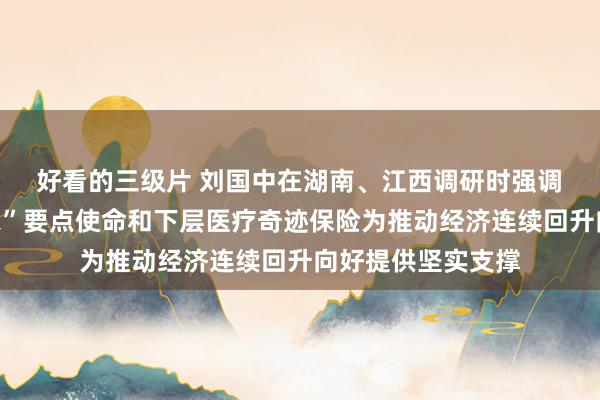 好看的三级片 刘国中在湖南、江西调研时强调　　合手紧抓实“三农”要点使命和下层医疗奇迹保险　　为推动经济连续回升向好提供坚实支撑