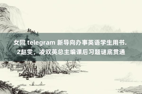 女同 telegram 新导向办事英语学生用书. 2赵雯,凌双英总主编课后习题谜底贯通