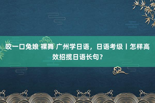 咬一口兔娘 裸舞 广州学日语，日语考级丨怎样高效招揽日语长句？