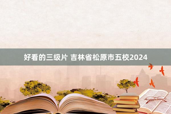 好看的三级片 吉林省松原市五校2024