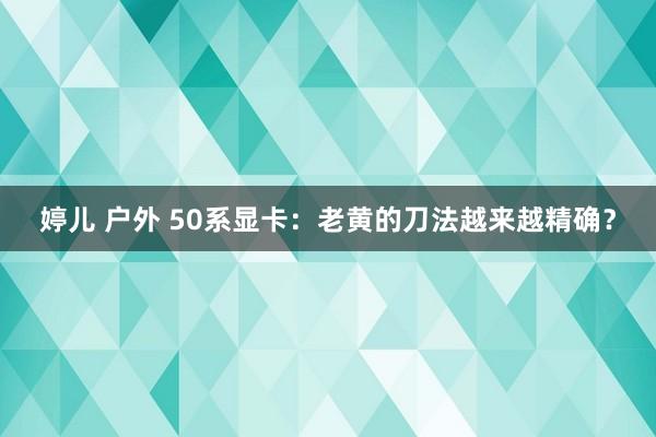 婷儿 户外 50系显卡：老黄的刀法越来越精确？