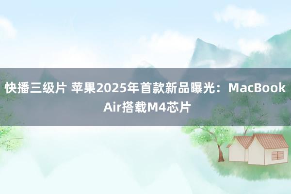 快播三级片 苹果2025年首款新品曝光:MacBook Air搭载M4芯片
