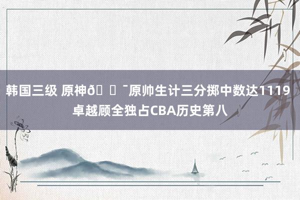 韩国三级 原神🎯原帅生计三分掷中数达1119 卓越顾全独占CBA历史第八
