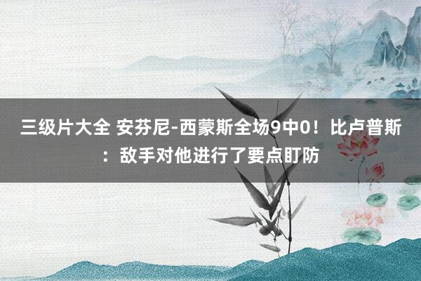 三级片大全 安芬尼-西蒙斯全场9中0!比卢普斯:敌手对他进行了要点盯防