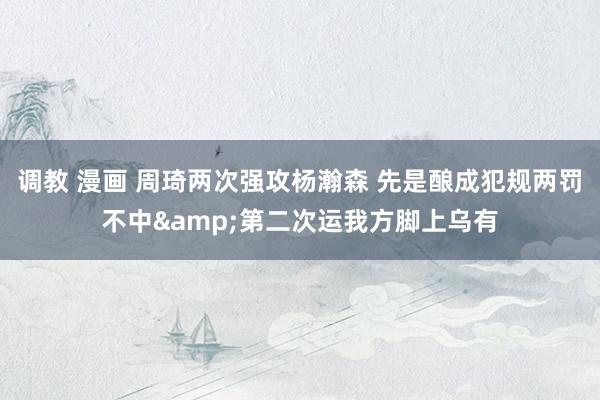 调教 漫画 周琦两次强攻杨瀚森 先是酿成犯规两罚不中&第二次运我方脚上乌有