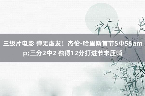 三级片电影 弹无虚发！杰伦-哈里斯首节5中5&三分2中2 独得12分打进节末压哨