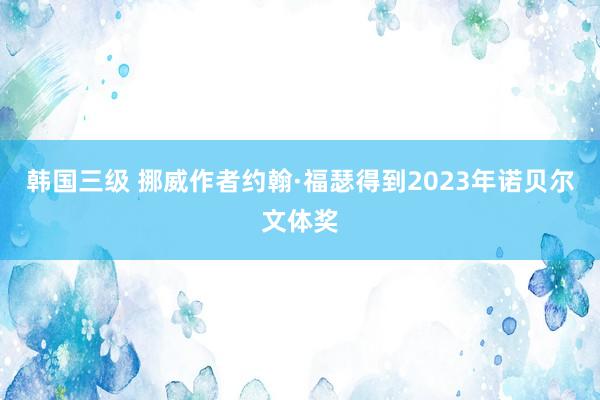 韩国三级 挪威作者约翰·福瑟得到2023年诺贝尔文体奖