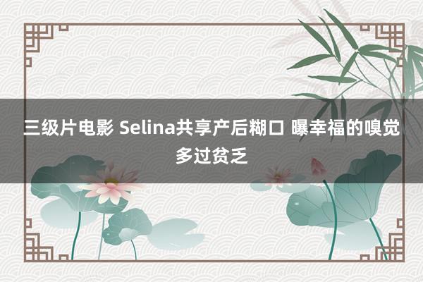 三级片电影 Selina共享产后糊口 曝幸福的嗅觉多过贫乏