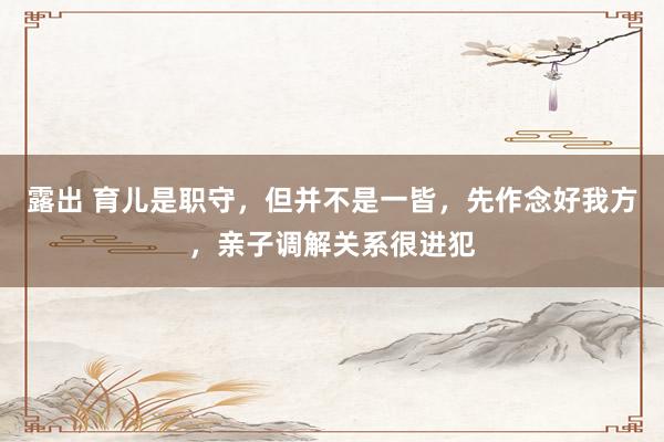 露出 育儿是职守，但并不是一皆，先作念好我方，亲子调解关系很进犯