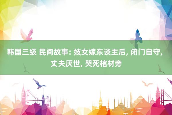 韩国三级 民间故事: 妓女嫁东谈主后, 闭门自守, 丈夫厌世, 哭死棺材旁