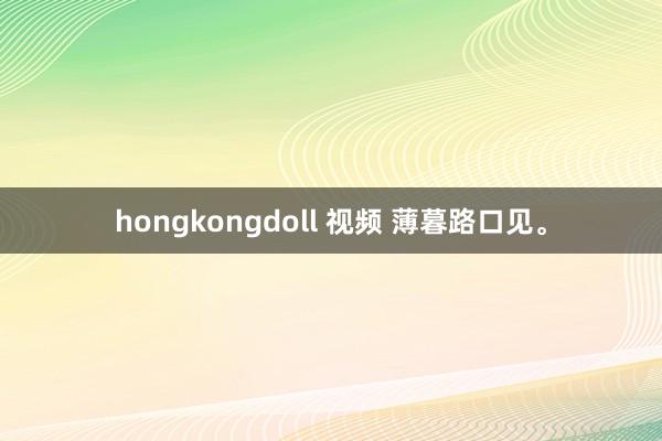 hongkongdoll 视频 薄暮路口见。