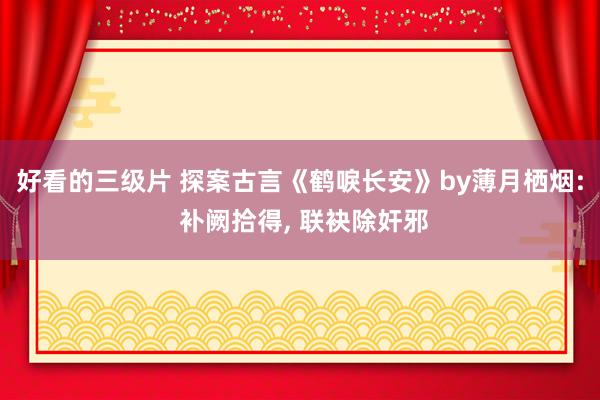 好看的三级片 探案古言《鹤唳长安》by薄月栖烟: 补阙拾得, 联袂除奸邪