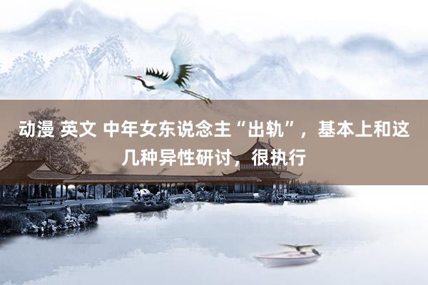 动漫 英文 中年女东说念主“出轨”，基本上和这几种异性研讨，很执行
