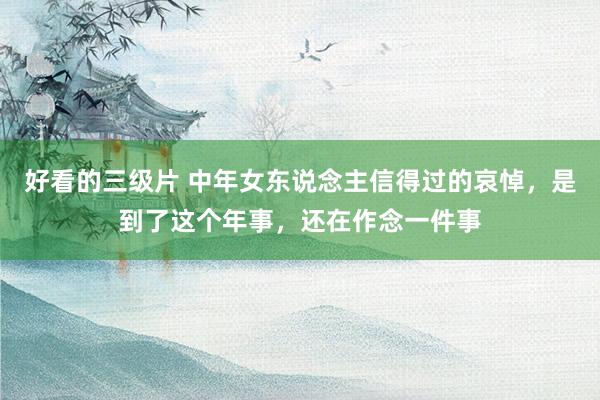 好看的三级片 中年女东说念主信得过的哀悼,是到了这个年事,还在作念一件事