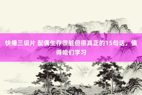 快播三级片 配偶生存很脏但很真正的15句话,值得咱们学习
