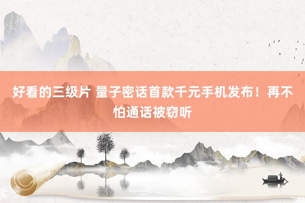 好看的三级片 量子密话首款千元手机发布！再不怕通话被窃听