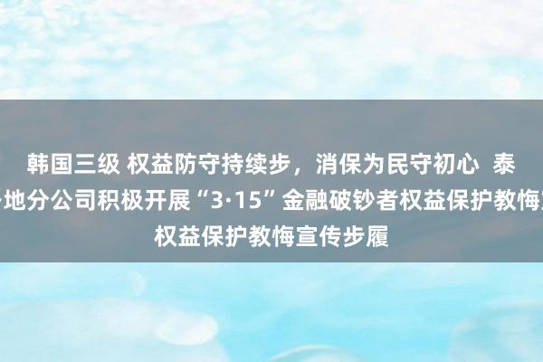 韩国三级 权益防守持续步,消保为民守初心 泰康养老各地分公司积极开展“3·15”金融破钞者权益保护教悔宣传步履
