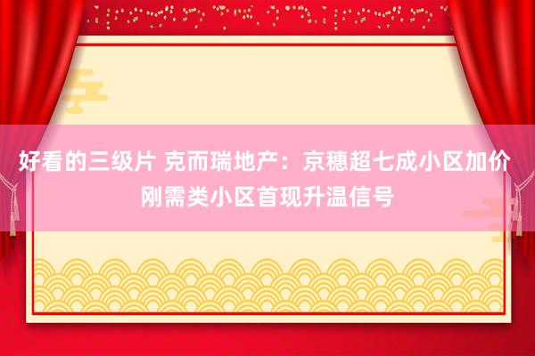 好看的三级片 克而瑞地产：京穗超七成小区加价 刚需类小区首现升温信号