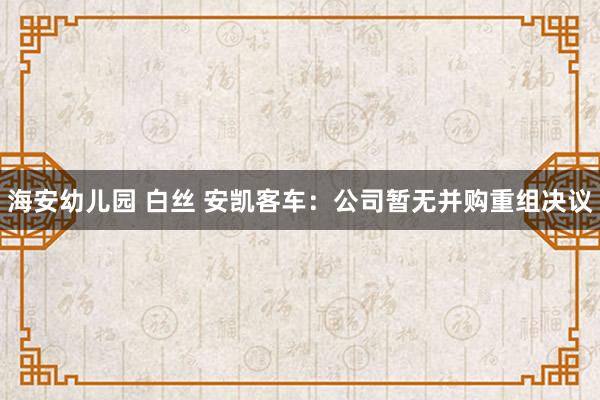 海安幼儿园 白丝 安凯客车:公司暂无并购重组决议
