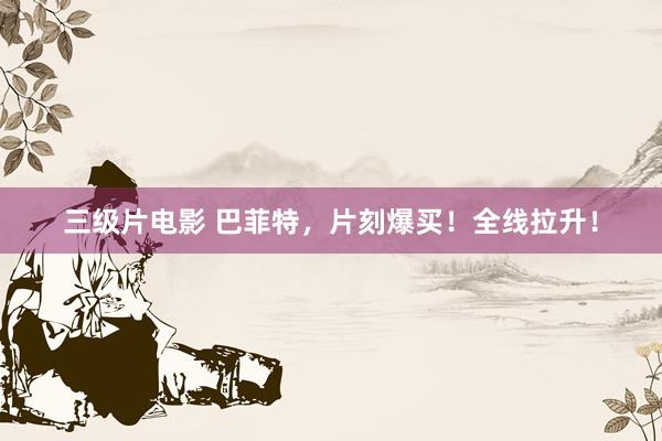 三级片电影 巴菲特,片刻爆买!全线拉升!