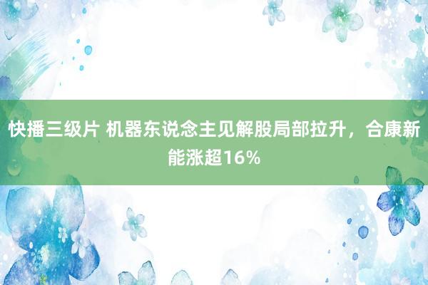 快播三级片 机器东说念主见解股局部拉升,合康新能涨超16%