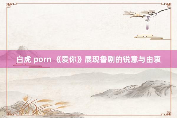 白虎 porn 《爱你》展现鲁剧的锐意与由衷