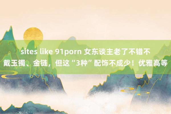 sites like 91porn 女东谈主老了不错不戴玉镯、金链,但这“3种”配饰不成少!优雅高等